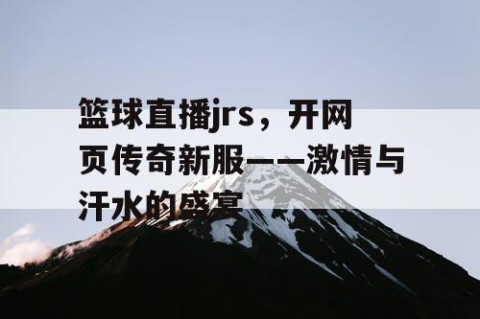 篮球直播jrs,开网页传奇新服——激情与汗水的盛宴