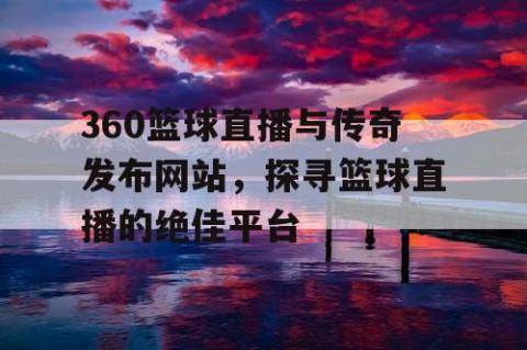 360篮球直播与传奇发布网站，探寻篮球直播的绝佳平台