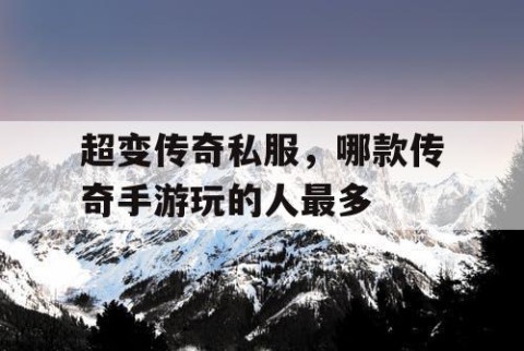 超变传奇私服，哪款传奇手游玩的人最多