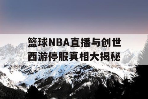 篮球NBA直播与创世西游停服真相大揭秘