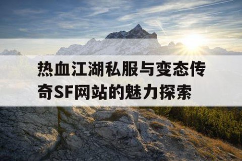 热血江湖私服与变态传奇SF网站的魅力探索
