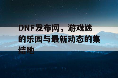 DNF发布网，游戏迷的乐园与最新动态的集结地