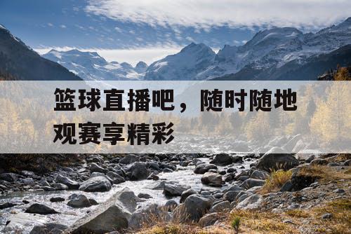 篮球直播吧，随时随地观赛享精彩