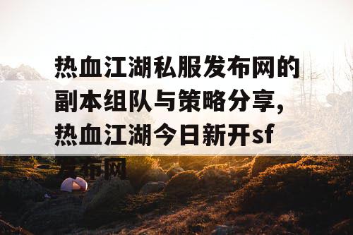 热血江湖私服发布网的副本组队与策略分享,热血江湖今日新开sf发布网
