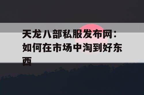 天龙八部私服发布网:如何在市场中淘到好东西 天龙八部私服发布网:如何在市场中淘到好东西