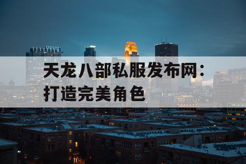 天龙八部私服发布网:打造完美角色 天龙八部私服发布网:打造完美角色