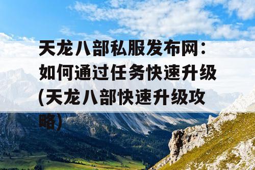 天龙八部私服发布网:如何通过任务快速升级(天龙八部快速升级攻略) 天龙八部私服发布网:如何通过任务快速升级(天龙八部快速升级攻略)