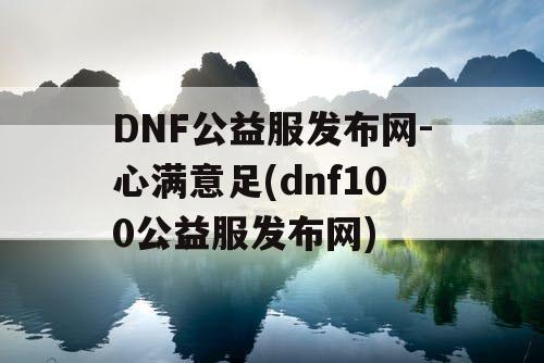 DNF公益服发布网-心满意足(dnf100公益服发布网)