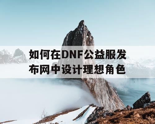 如何在DNF公益服发布网中设计理想角色