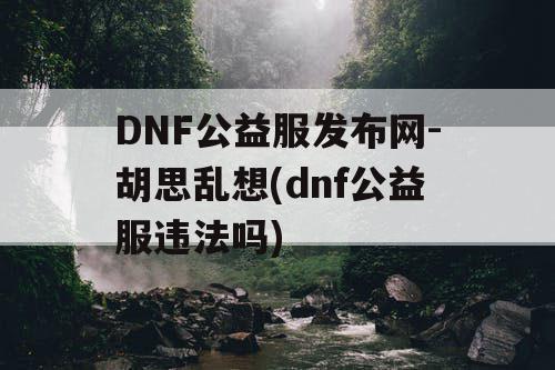 DNF公益服发布网-胡思乱想(dnf公益服违法吗)