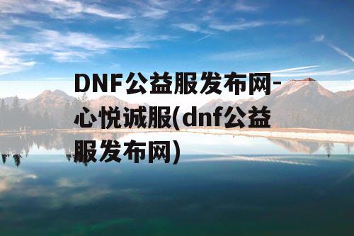 DNF公益服发布网-心悦诚服(dnf公益服发布网)