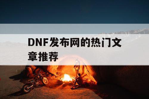 DNF发布网的热门文章推荐