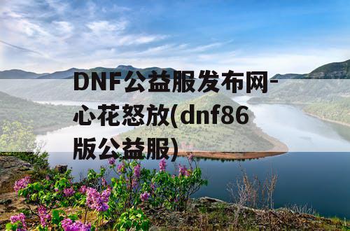 DNF公益服发布网-心花怒放(dnf86版公益服)