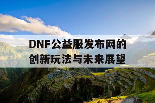 DNF公益服发布网的创新玩法与未来展望 DNF公益服发布网的创新玩法与未来展望