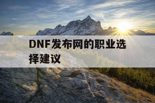 DNF发布网的职业选择建议 DNF发布网的职业选择建议