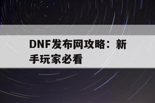 DNF发布网攻略：新手玩家必看