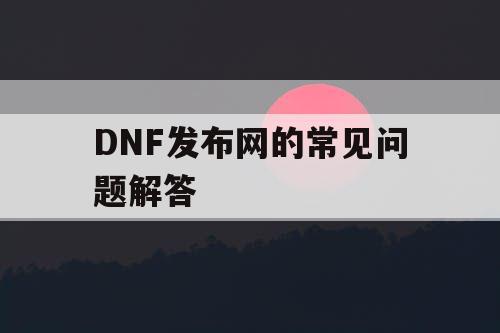 DNF发布网的常见问题解答