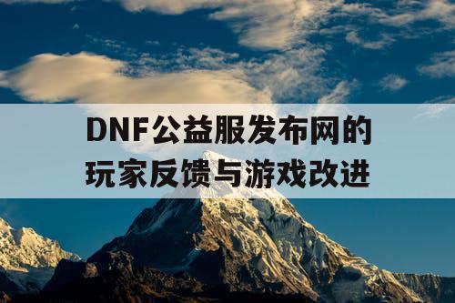 DNF公益服发布网的玩家反馈与游戏改进 DNF公益服发布网的玩家反馈与游戏改进