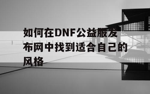 如何在DNF公益服发布网中找到适合自己的风格 如何在DNF公益服发布网中找到适合自己的风格