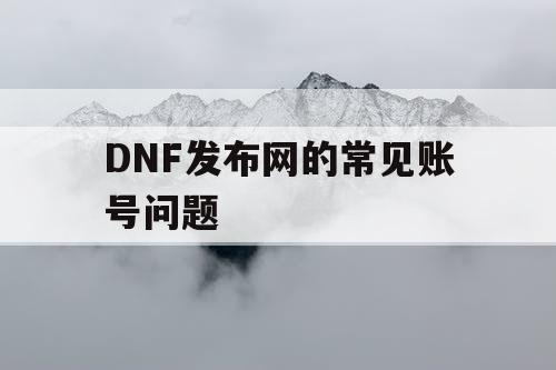 DNF发布网的常见账号问题