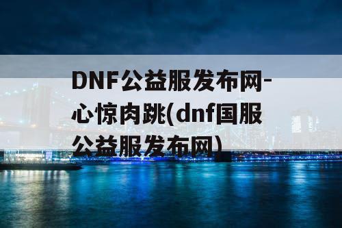 DNF公益服发布网-心惊肉跳(dnf国服公益服发布网) DNF公益服发布网-心惊肉跳(dnf国服公益服发布网)