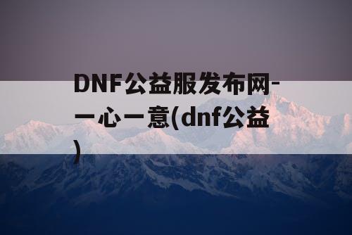 DNF公益服发布网-一心一意(dnf公益)