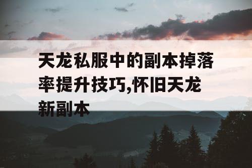 天龙私服中的副本掉落率提升技巧,怀旧天龙新副本 天龙私服中的副本掉落率提升技巧,怀旧天龙新副本