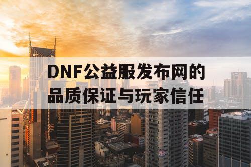 DNF公益服发布网的品质保证与玩家信任