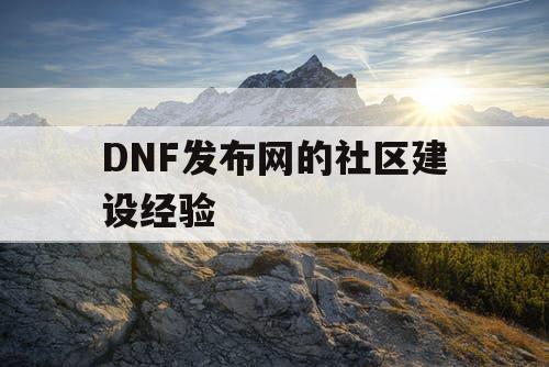 DNF发布网的社区建设经验 DNF发布网的社区建设经验