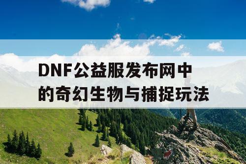 DNF公益服发布网中的奇幻生物与捕捉玩法 DNF公益服发布网中的奇幻生物与捕捉玩法