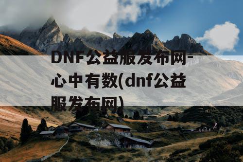 DNF公益服发布网-心中有数(dnf公益服发布网)