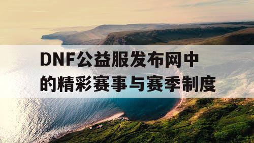 DNF公益服发布网中的精彩赛事与赛季制度