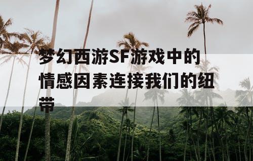 梦幻西游SF游戏中的情感因素连接我们的纽带