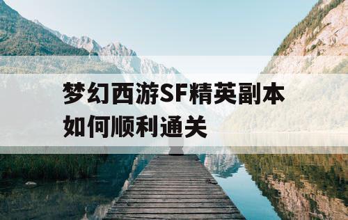 梦幻西游SF精英副本如何顺利通关