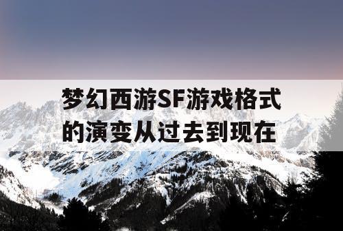 梦幻西游SF游戏格式的演变从过去到现在