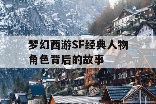 梦幻西游SF经典人物角色背后的故事