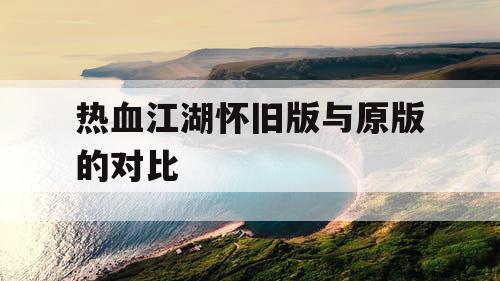 热血江湖怀旧版与原版的对比
