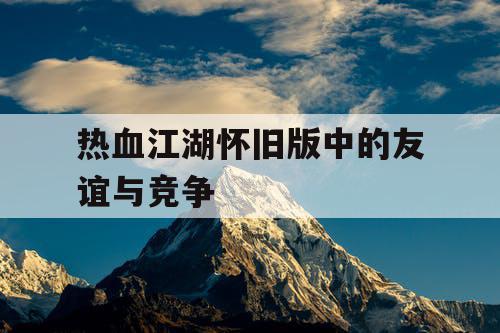 热血江湖怀旧版中的友谊与竞争