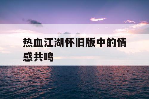 热血江湖怀旧版中的情感共鸣