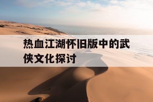 热血江湖怀旧版中的武侠文化探讨