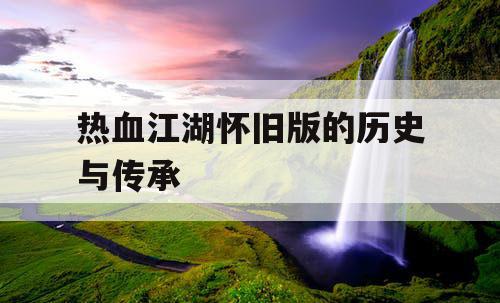 热血江湖怀旧版的历史与传承