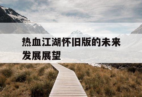 热血江湖怀旧版的未来发展展望
