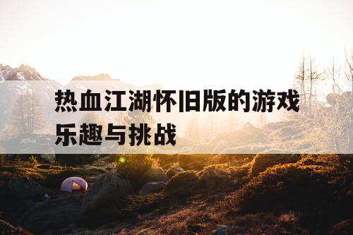 热血江湖怀旧版的游戏乐趣与挑战 热血江湖怀旧版的游戏乐趣与挑战
