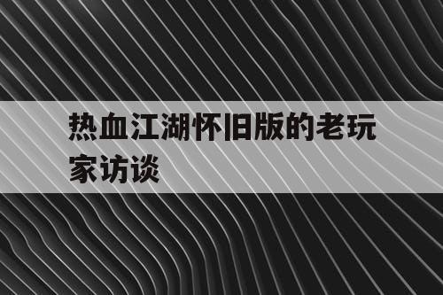 热血江湖怀旧版的老玩家访谈