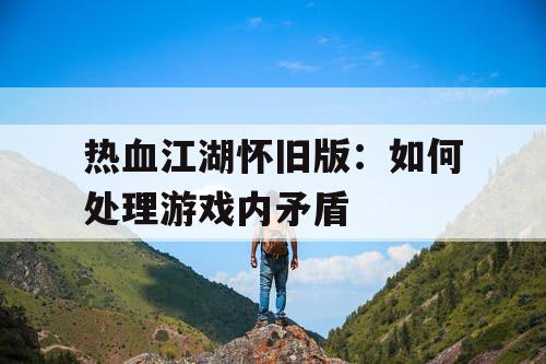 热血江湖怀旧版:如何处理游戏内矛盾 热血江湖怀旧版:如何处理游戏内矛盾