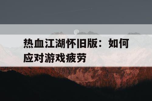 热血江湖怀旧版:如何应对游戏疲劳 热血江湖怀旧版:如何应对游戏疲劳