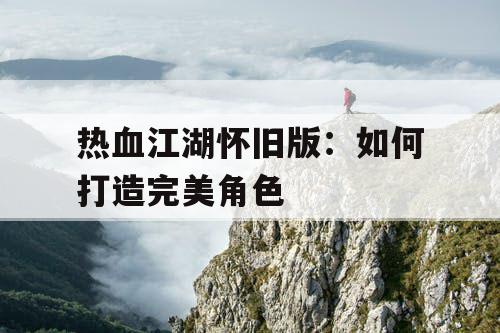 热血江湖怀旧版:如何打造完美角色 热血江湖怀旧版:如何打造完美角色