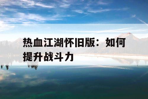 热血江湖怀旧版：如何提升战斗力