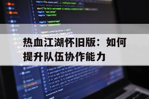 热血江湖怀旧版：如何提升队伍协作能力