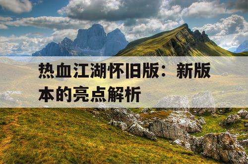 热血江湖怀旧版：新版本的亮点解析